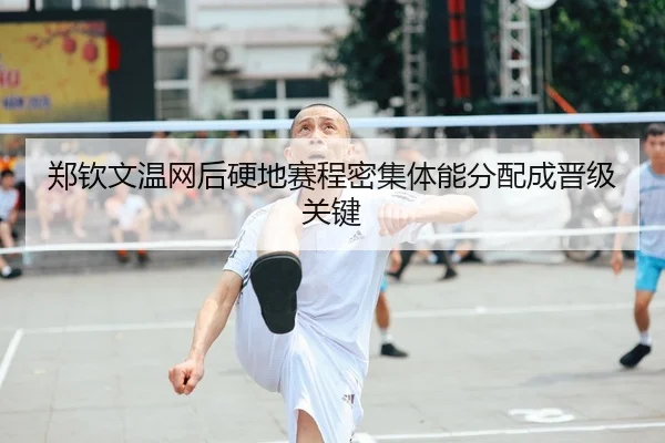 郑钦文温网后硬地赛程密集体能分配成晋级关键