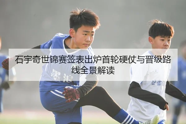 石宇奇世锦赛签表出炉首轮硬仗与晋级路线全景解读