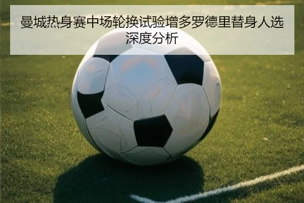 曼城热身赛中场轮换试验增多罗德里替身人选深度分析