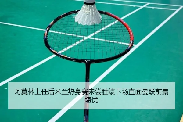 阿莫林上任后米兰热身赛未尝胜绩下场直面曼联前景堪忧