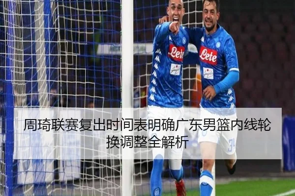 周琦联赛复出时间表明确广东男篮内线轮换调整全解析