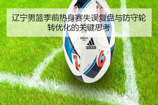 辽宁男篮季前热身赛失误复盘与防守轮转优化的关键思考