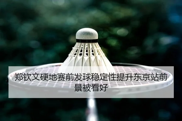 郑钦文硬地赛前发球稳定性提升东京站前景被看好