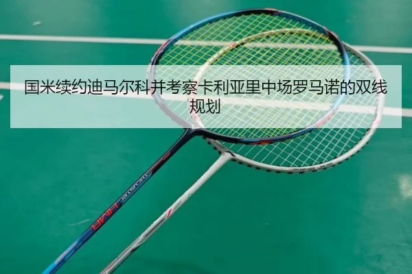 国米续约迪马尔科并考察卡利亚里中场罗马诺的双线规划